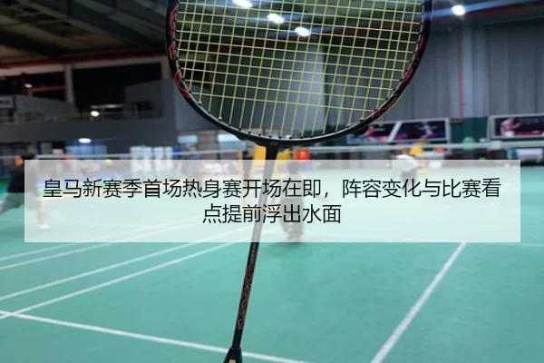 皇马新赛季首场热身赛开场在即，阵容变化与比赛看点提前浮出水面