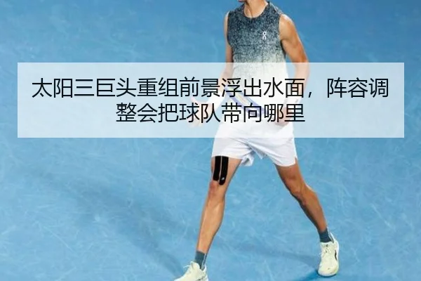 太阳三巨头重组前景浮出水面，阵容调整会把球队带向哪里