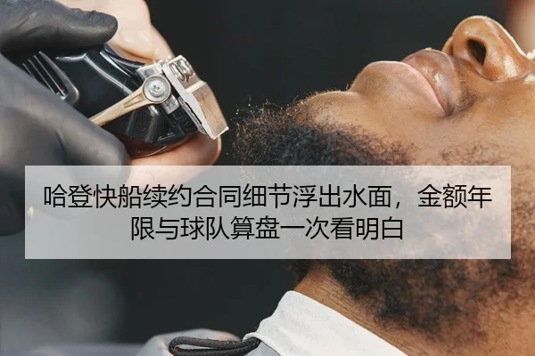 哈登快船续约合同细节浮出水面，金额年限与球队算盘一次看明白